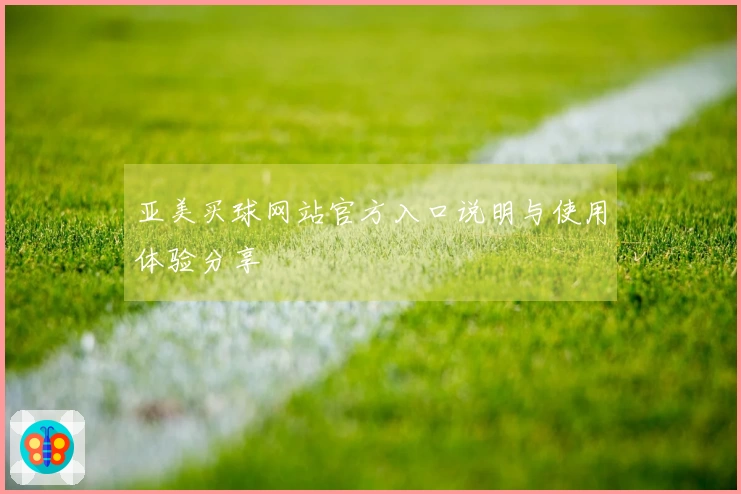 亚美买球网站官方入口说明与使用体验分享