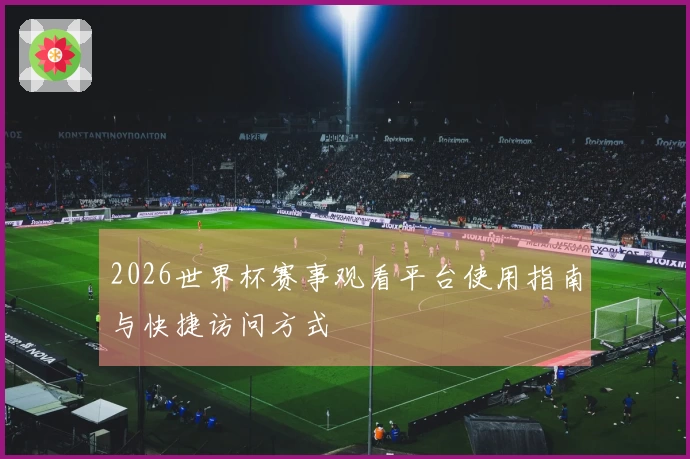2026世界杯赛事观看平台使用指南与快捷访问方式