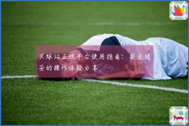 买球站正规平台使用指南：安全稳妥的操作体验分享