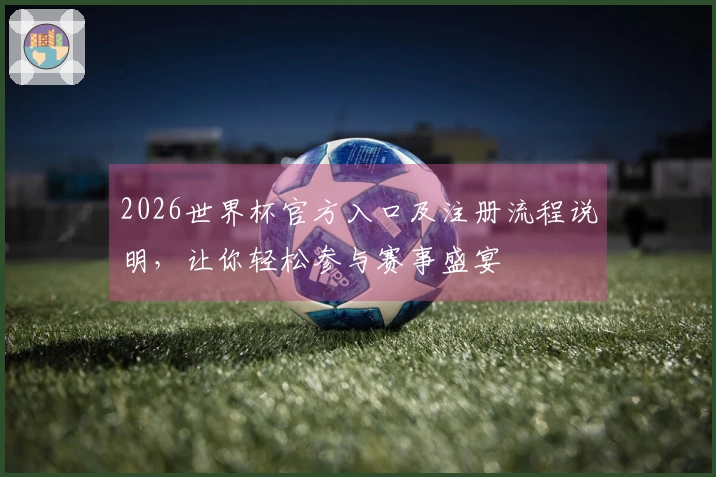 2026世界杯官方入口及注册流程说明，让你轻松参与赛事盛宴