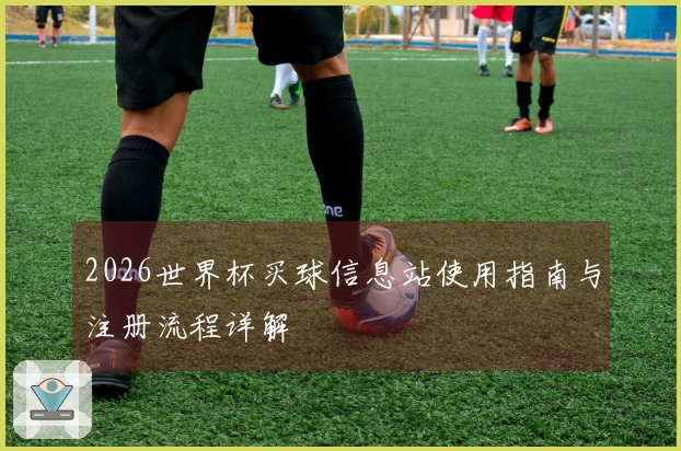 2026世界杯买球信息站使用指南与注册流程详解