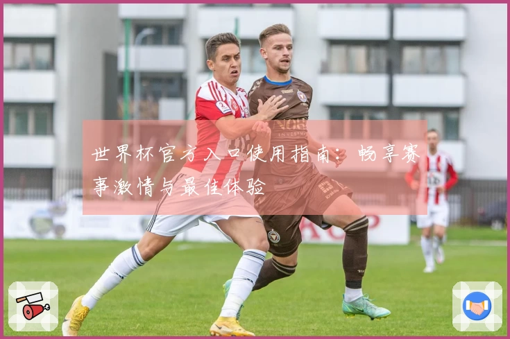 世界杯官方入口使用指南:畅享赛事激情与最佳体验