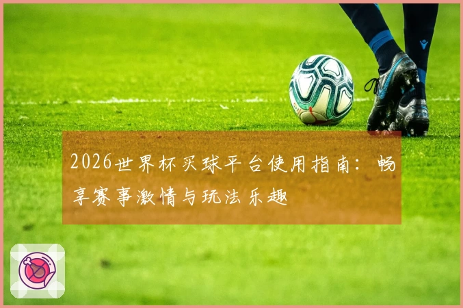 2026世界杯买球平台使用指南：畅享赛事激情与玩法乐趣