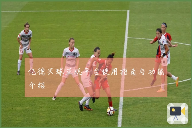 亿德买球正规平台使用指南与功能介绍