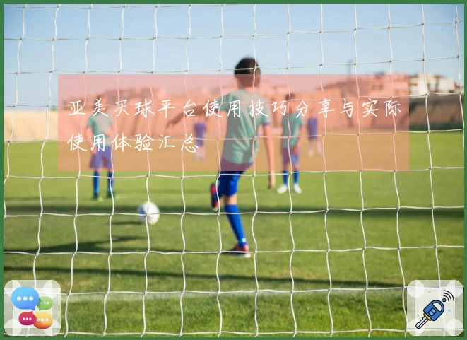 亚美买球平台使用技巧分享与实际使用体验汇总