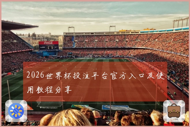 2026世界杯投注平台官方入口及使用教程分享