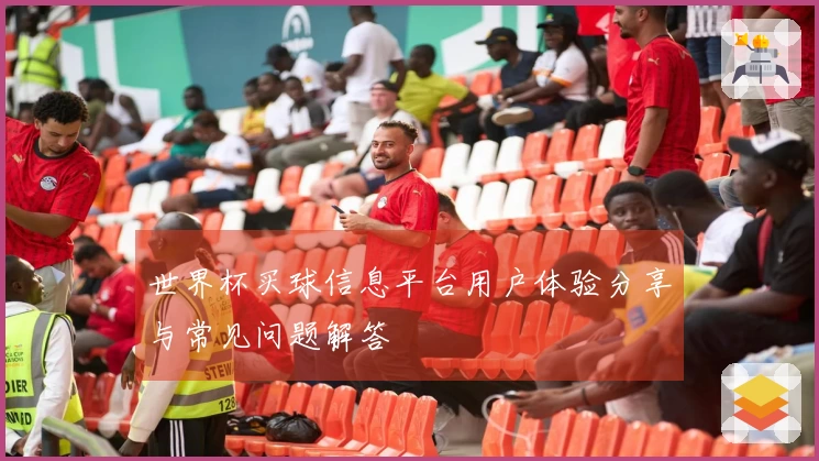世界杯买球信息平台用户体验分享与常见问题解答